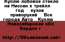 Куплю лобовое стекло на Ниссан х трейлл 2014 год 32 кузов , праворукий  - Все города Авто » Куплю   . Новосибирская обл.,Бердск г.